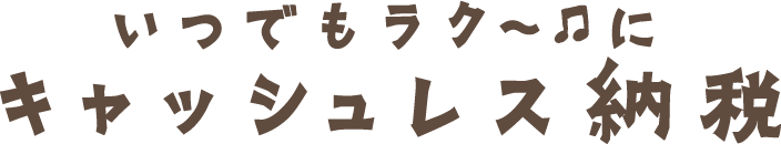 いつでもラク〜にキャッシュレス納税 スマホやパソコンで簡単納付！